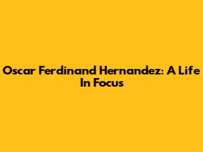 Oscar Ferdinand Hernandez: A Life In Focus