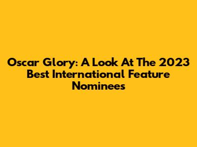 Oscar Glory: A Look At The 2023 Best International Feature Nominees