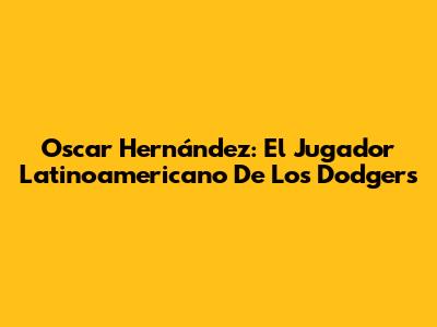 Oscar Hernández: El Jugador Latinoamericano De Los Dodgers