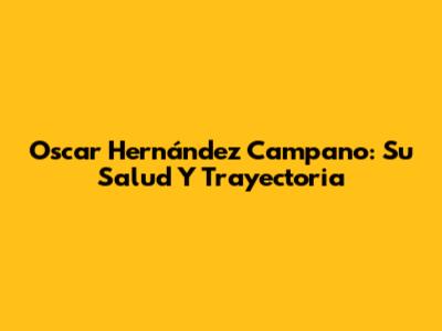 Oscar Hernández Campano: Su Salud Y Trayectoria
