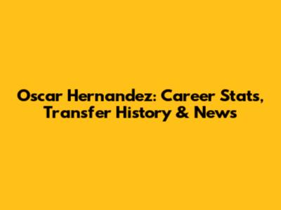 Oscar Hernandez: Career Stats, Transfer History & News