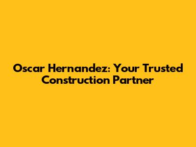 Oscar Hernandez: Your Trusted Construction Partner