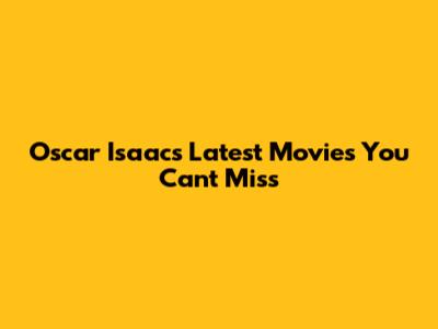 Oscar Isaac's Latest Movies You Can't Miss