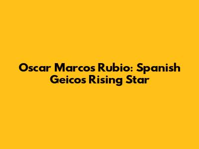 Oscar Marcos Rubio: Spanish Geico's Rising Star