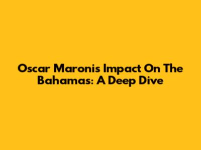 Oscar Maroni's Impact On The Bahamas: A Deep Dive