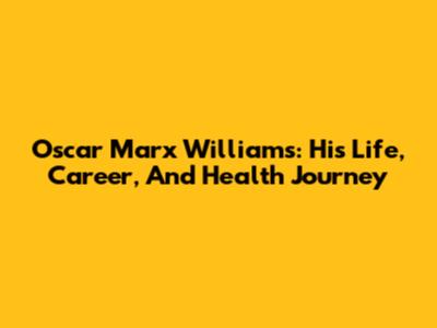 Oscar Marx Williams: His Life, Career, And Health Journey
