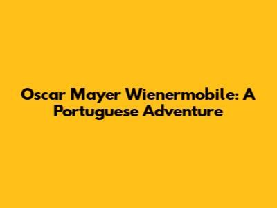 Oscar Mayer Wienermobile: A Portuguese Adventure