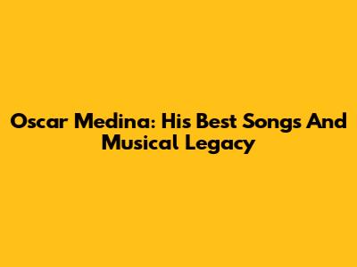 Oscar Medina: His Best Songs And Musical Legacy