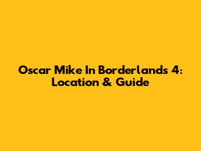 Oscar Mike In Borderlands 4: Location & Guide
