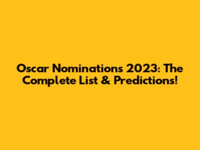 Oscar Nominations 2023: The Complete List & Predictions!