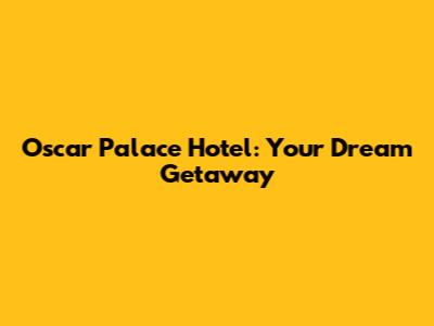 Oscar Palace Hotel: Your Dream Getaway