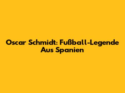 Oscar Schmidt: Fußball-Legende Aus Spanien