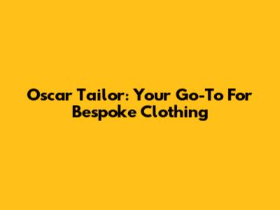 Oscar Tailor: Your Go-To For Bespoke Clothing