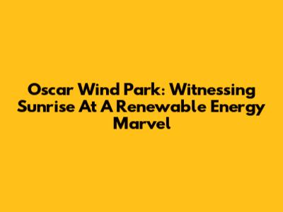 Oscar Wind Park: Witnessing Sunrise At A Renewable Energy Marvel