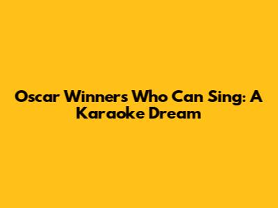 Oscar Winners Who Can Sing: A Karaoke Dream