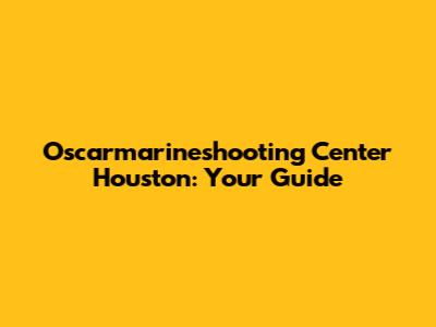 Oscarmarineshooting Center Houston: Your Guide
