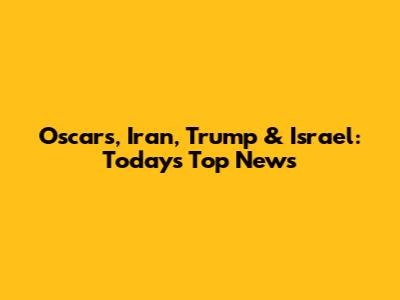 Oscars, Iran, Trump & Israel: Today's Top News