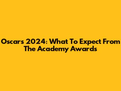 Oscars 2024: What To Expect From The Academy Awards