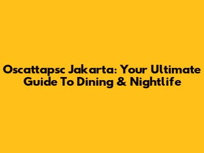 Oscattapsc Jakarta: Your Ultimate Guide To Dining & Nightlife