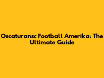 Oscaturansc Football Amerika: The Ultimate Guide