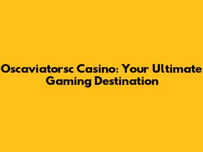 Oscaviatorsc Casino: Your Ultimate Gaming Destination