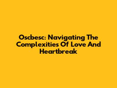 Oscbesc: Navigating The Complexities Of Love And Heartbreak
