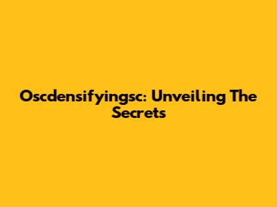 Oscdensifyingsc: Unveiling The Secrets