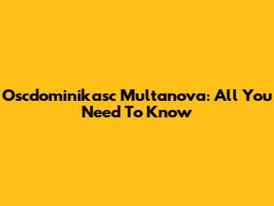 Oscdominikasc Multanova: All You Need To Know