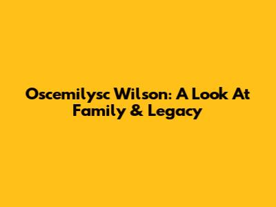 Oscemilysc Wilson: A Look At Family & Legacy
