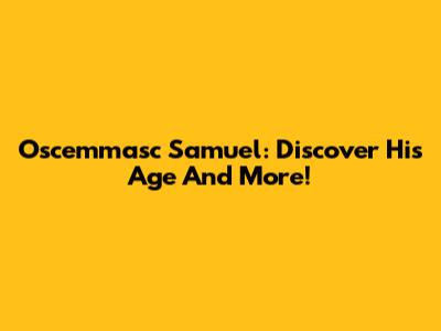 Oscemmasc Samuel: Discover His Age And More!