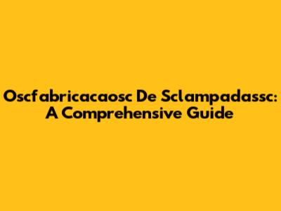 Oscfabricacaosc De Sclampadassc: A Comprehensive Guide