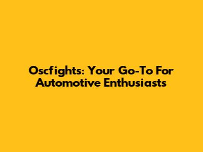 Oscfights: Your Go-To For Automotive Enthusiasts