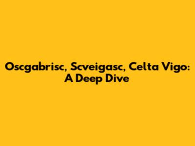 Oscgabrisc, Scveigasc, Celta Vigo: A Deep Dive