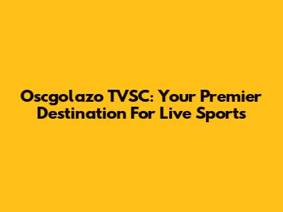 Oscgolazo TVSC: Your Premier Destination For Live Sports