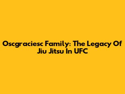 Oscgraciesc Family: The Legacy Of Jiu Jitsu In UFC