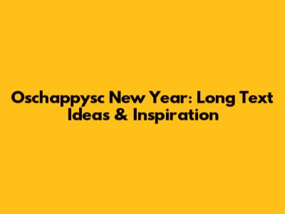 Oschappysc New Year: Long Text Ideas & Inspiration