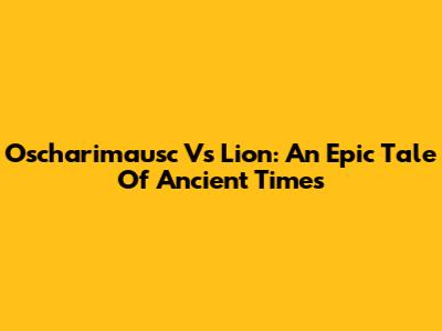 Oscharimausc Vs Lion: An Epic Tale Of Ancient Times