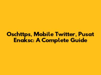 Oschttps, Mobile Twitter, Pusat Enaksc: A Complete Guide