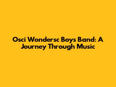 Osci Wondersc Boys Band: A Journey Through Music