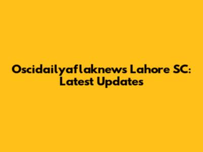 Oscidailyaflaknews Lahore SC: Latest Updates