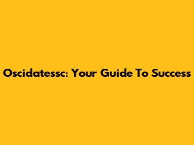 Oscidatessc: Your Guide To Success