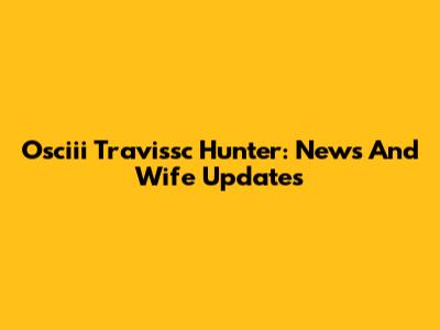 Osciii Travissc Hunter: News And Wife Updates