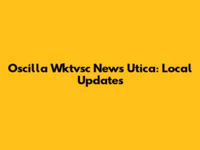 Oscilla Wktvsc News Utica: Local Updates