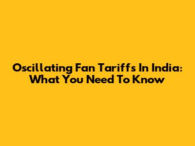 Oscillating Fan Tariffs In India: What You Need To Know