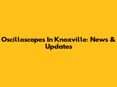 Oscilloscopes In Knoxville: News & Updates