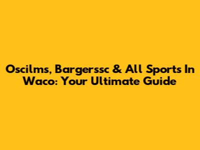Oscilms, Bargerssc & All Sports In Waco: Your Ultimate Guide