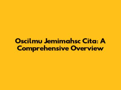 Oscilmu Jemimahsc Cita: A Comprehensive Overview
