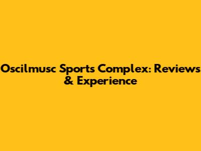 Oscilmusc Sports Complex: Reviews & Experience