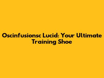 Oscinfusionsc Lucid: Your Ultimate Training Shoe