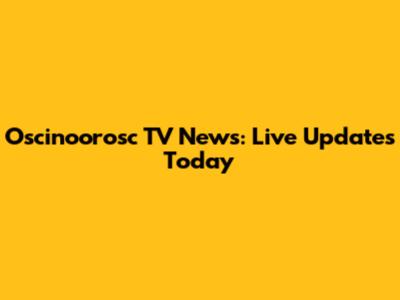 Oscinoorosc TV News: Live Updates Today
